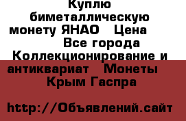 Куплю биметаллическую монету ЯНАО › Цена ­ 6 000 - Все города Коллекционирование и антиквариат » Монеты   . Крым,Гаспра